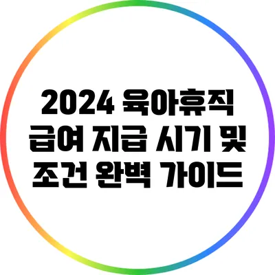 2024 육아휴직 급여 지급 시기 및 조건 완벽 가이드