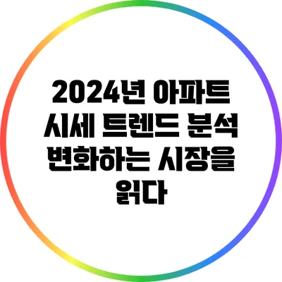 2024년 아파트 시세 트렌드 분석: 변화하는 시장을 읽다