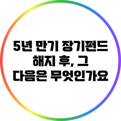 5년 만기 장기펀드 해지 후, 그 다음은 무엇인가요?