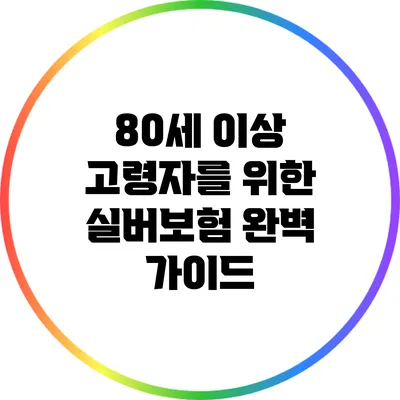 80세 이상 고령자를 위한 실버보험 완벽 가이드
