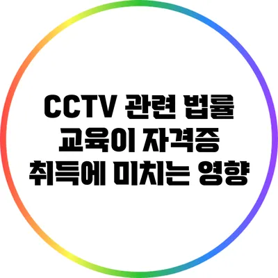 CCTV 관련 법률 교육이 자격증 취득에 미치는 영향