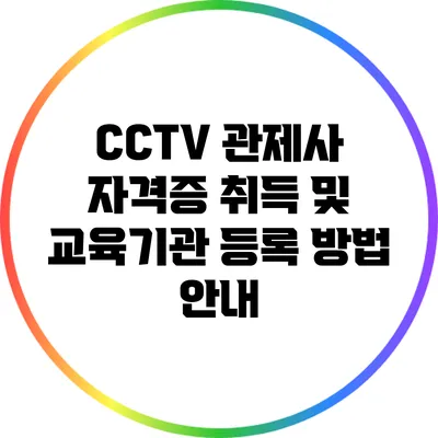 CCTV 관제사 자격증 취득 및 교육기관 등록 방법 안내