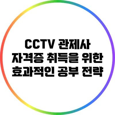 CCTV 관제사 자격증 취득을 위한 효과적인 공부 전략