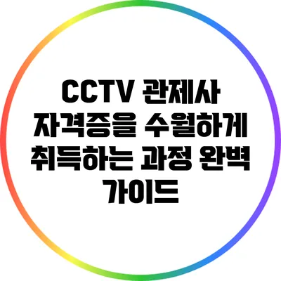 CCTV 관제사 자격증을 수월하게 취득하는 과정 완벽 가이드