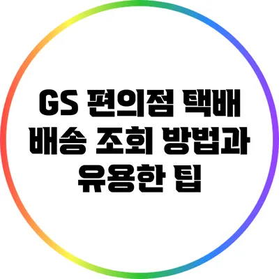 GS 편의점 택배 배송 조회 방법과 유용한 팁