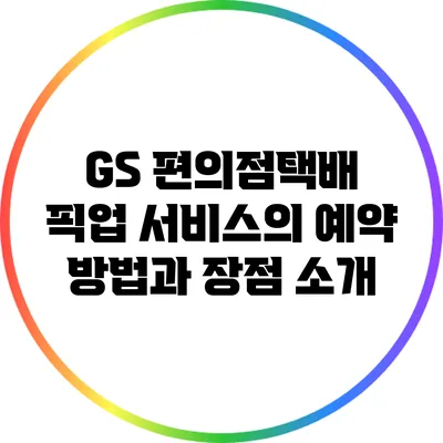 GS 편의점택배 픽업 서비스의 예약 방법과 장점 소개