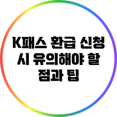 K패스 환급 신청 시 유의해야 할 점과 팁