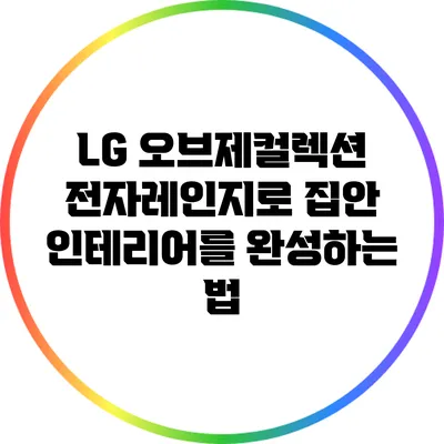 LG 오브제컬렉션 전자레인지로 집안 인테리어를 완성하는 법