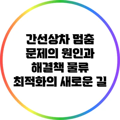 간선상차 멈춤 문제의 원인과 해결책: 물류 최적화의 새로운 길
