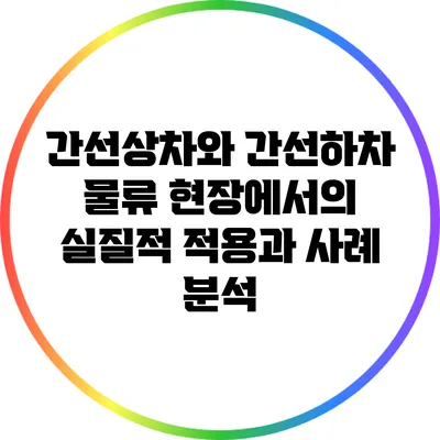 간선상차와 간선하차: 물류 현장에서의 실질적 적용과 사례 분석