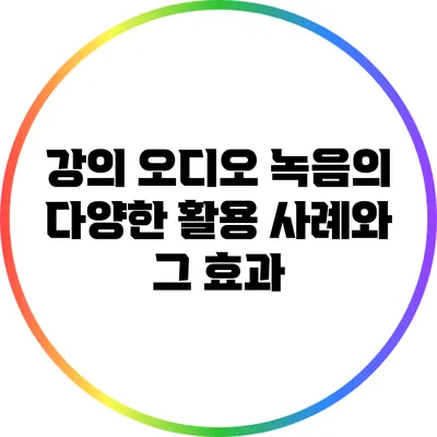 강의 오디오 녹음의 다양한 활용 사례와 그 효과