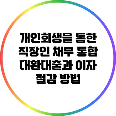 개인회생을 통한 직장인 채무 통합 대환대출과 이자 절감 방법