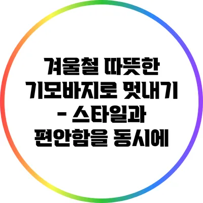 겨울철 따뜻한 기모바지로 멋내기 - 스타일과 편안함을 동시에