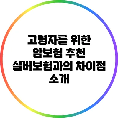 고령자를 위한 암보험 추천: 실버보험과의 차이점 소개