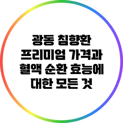 광동 침향환: 프리미엄 가격과 혈액 순환 효능에 대한 모든 것