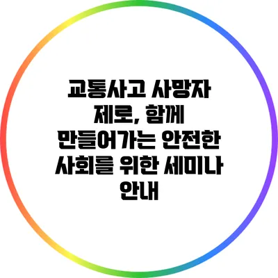 교통사고 사망자 제로, 함께 만들어가는 안전한 사회를 위한 세미나 안내
