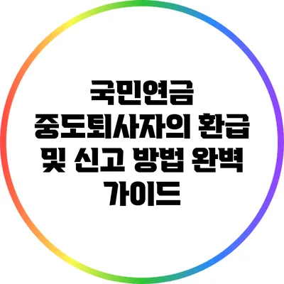 국민연금 중도퇴사자의 환급 및 신고 방법 완벽 가이드