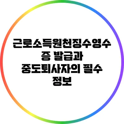 근로소득원천징수영수증 발급과 중도퇴사자의 필수 정보