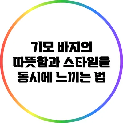 기모 바지의 따뜻함과 스타일을 동시에 느끼는 법