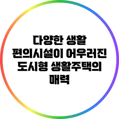 다양한 생활 편의시설이 어우러진 도시형 생활주택의 매력