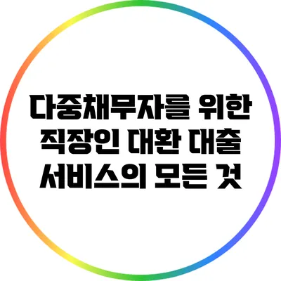 다중채무자를 위한 직장인 대환 대출 서비스의 모든 것