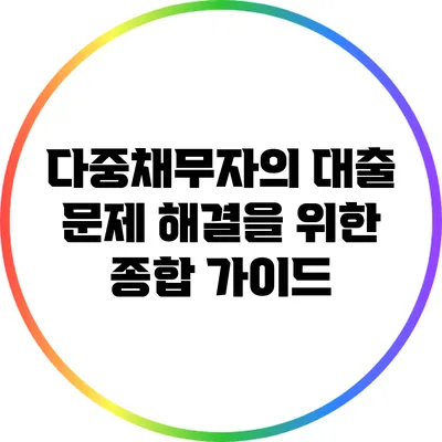 다중채무자의 대출 문제 해결을 위한 종합 가이드