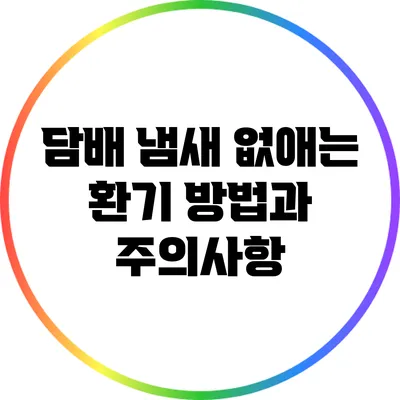 담배 냄새 없애는 환기 방법과 주의사항