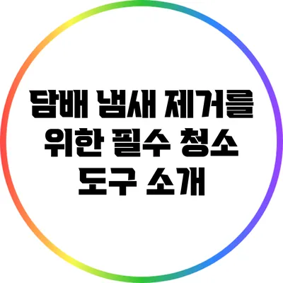 담배 냄새 제거를 위한 필수 청소 도구 소개