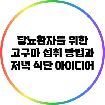 당뇨환자를 위한 고구마 섭취 방법과 저녁 식단 아이디어