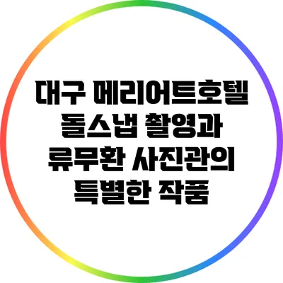 대구 메리어트호텔 돌스냅 촬영과 류무환 사진관의 특별한 작품