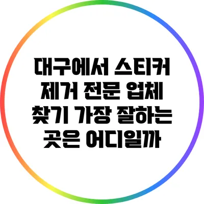 대구에서 스티커 제거 전문 업체 찾기: 가장 잘하는 곳은 어디일까?