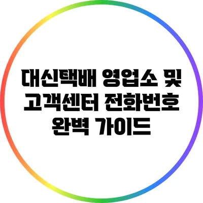 대신택배 영업소 및 고객센터 전화번호 완벽 가이드
