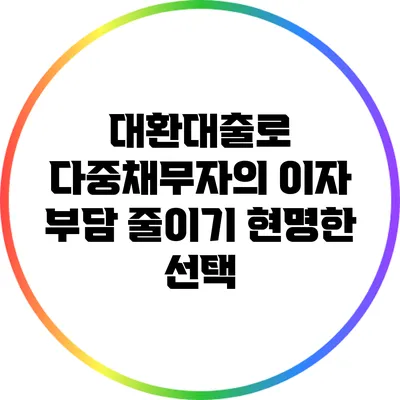 대환대출로 다중채무자의 이자 부담 줄이기: 현명한 선택