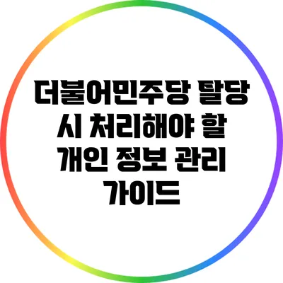 더불어민주당 탈당 시 처리해야 할 개인 정보 관리 가이드