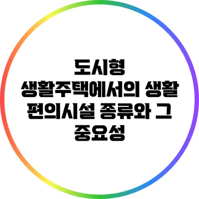 도시형 생활주택에서의 생활 편의시설 종류와 그 중요성
