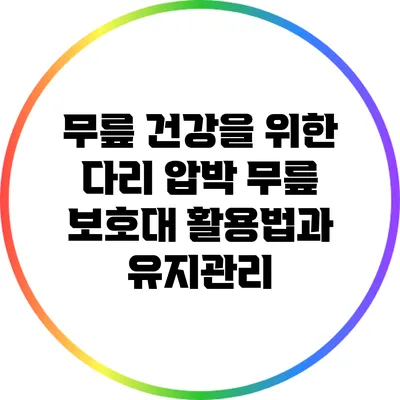 무릎 건강을 위한 다리 압박 무릎 보호대 활용법과 유지관리