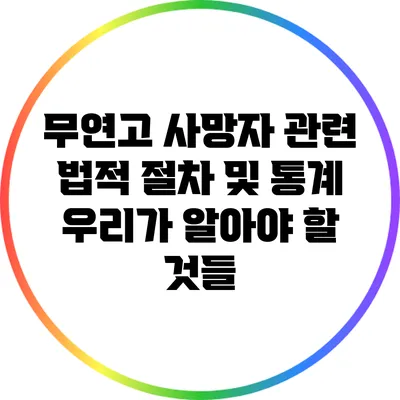무연고 사망자 관련 법적 절차 및 통계: 우리가 알아야 할 것들