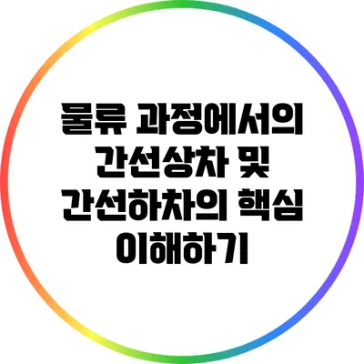 물류 과정에서의 간선상차 및 간선하차의 핵심 이해하기