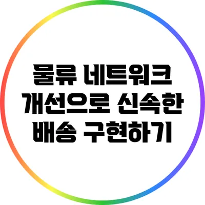 물류 네트워크 개선으로 신속한 배송 구현하기