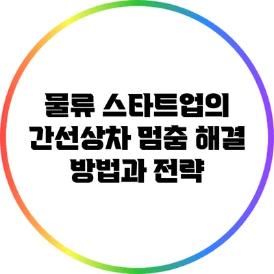 물류 스타트업의 간선상차 멈춤 해결 방법과 전략