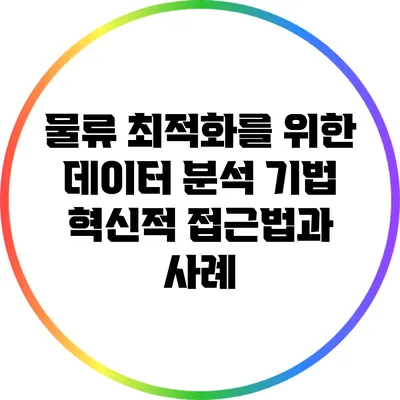 물류 최적화를 위한 데이터 분석 기법: 혁신적 접근법과 사례