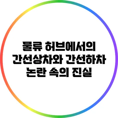 물류 허브에서의 간선상차와 간선하차: 논란 속의 진실