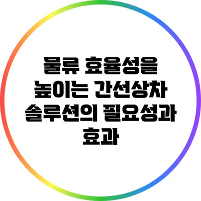 물류 효율성을 높이는 간선상차 솔루션의 필요성과 효과