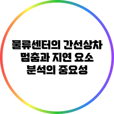 물류센터의 간선상차 멈춤과 지연 요소 분석의 중요성