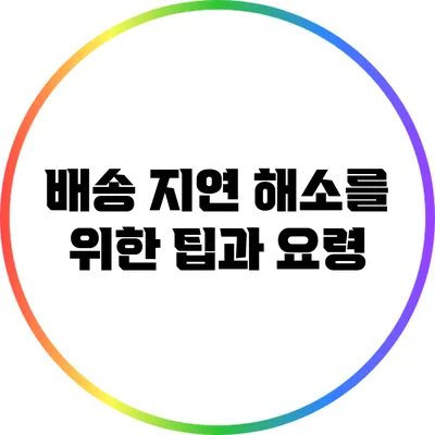 배송 지연 해소를 위한 팁과 요령