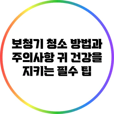 보청기 청소 방법과 주의사항: 귀 건강을 지키는 필수 팁