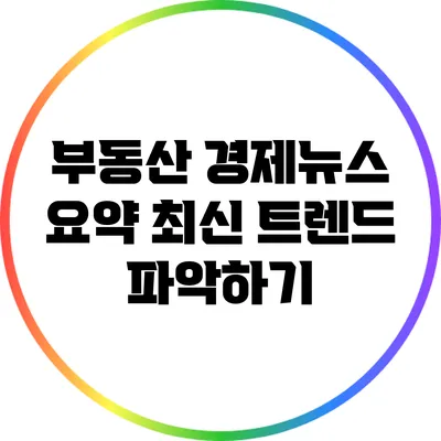 부동산 경제뉴스 요약: 최신 트렌드 파악하기