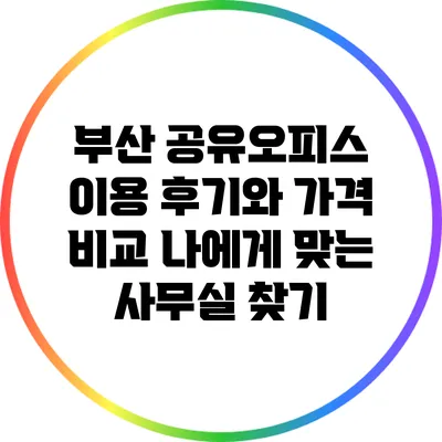 부산 공유오피스 이용 후기와 가격 비교: 나에게 맞는 사무실 찾기