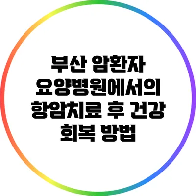부산 암환자 요양병원에서의 항암치료 후 건강 회복 방법