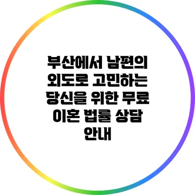 부산에서 남편의 외도로 고민하는 당신을 위한 무료 이혼 법률 상담 안내